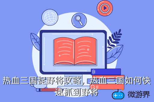 热血三国如何抓名将-热血三国名将捕捉秘籍：策略、时机与资源缺